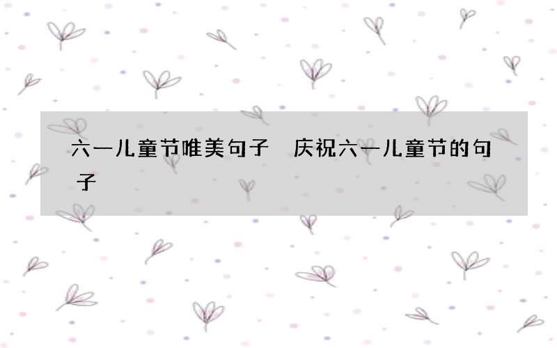 六一儿童节唯美句子 庆祝六一儿童节的句子